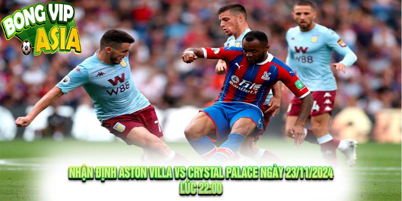 Nhận định Aston Villa vs Crystal Palace Ngày 23/11/2024