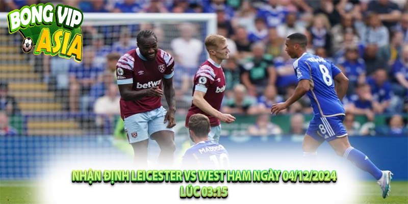 Nhận định Leicester vs West Ham Ngày 04/12/2024