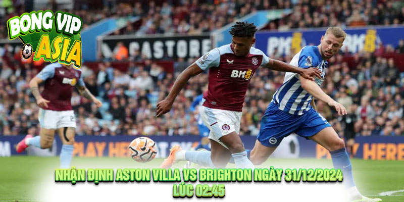 Nhận định Aston Villa vs Brighton Ngày 31/12/2024