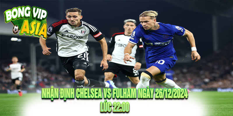 Nhận định Chelsea vs Fulham Ngày 26/12/2024