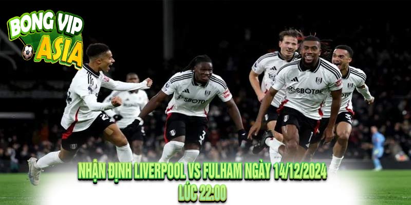 Nhận định Liverpool vs Fulham Ngày 14/12/2024