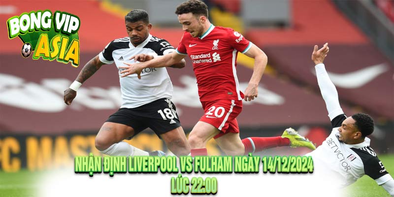 Nhận định Liverpool vs Fulham Ngày 14/12/2024