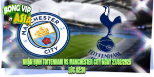 Nhận định Tottenham vs Manchester City Ngày 27/02/2025