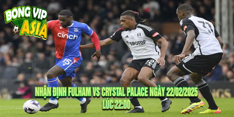 Nhận định Fulham vs Crystal Palace Ngày 22/02/2025