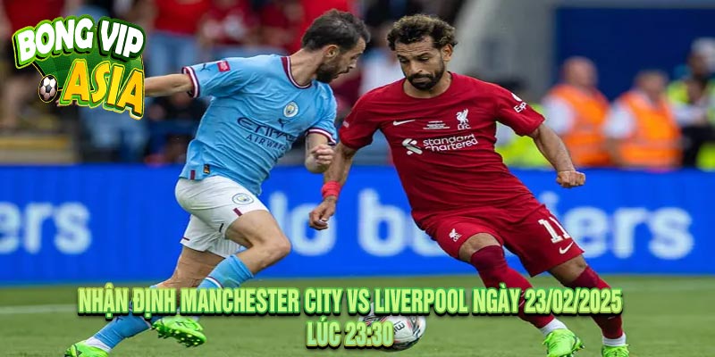 Nhận Định Manchester City vs Liverpool Ngày 23/02/2025