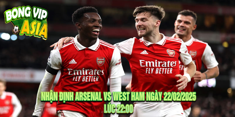 Nhận Định Arsenal vs West Ham Ngày 22/02/2025