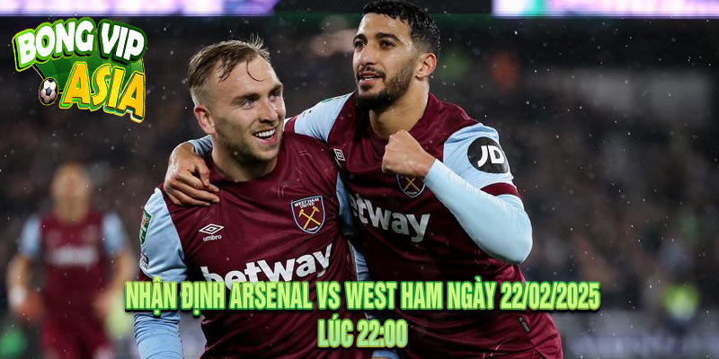 Nhận Định Arsenal vs West Ham Ngày 22/02/2025