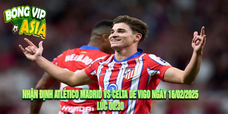 Nhận định Atlético Madrid vs Celta de Vigo Ngày 16/02/2025