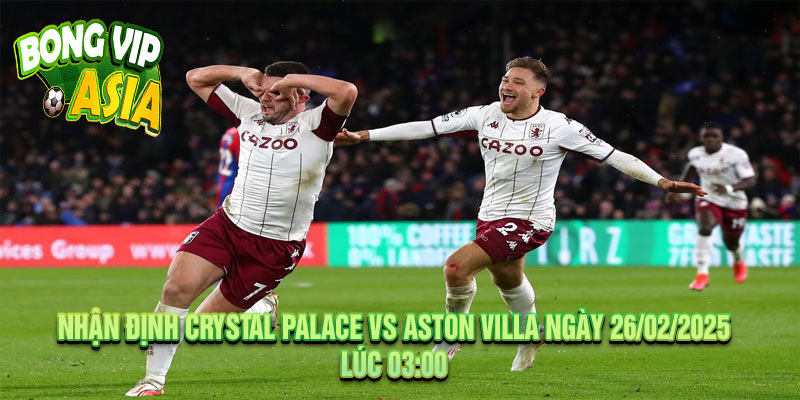 Nhận Định Crystal Palace vs Aston Villa Ngày 26/02/2025