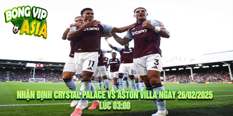 Nhận Định Crystal Palace vs Aston Villa Ngày 26/02/2025