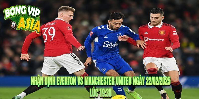 Nhận Định Everton vs Manchester United Ngày 22/02/2025