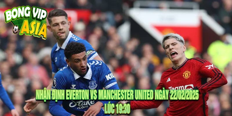 Nhận Định Everton vs Manchester United Ngày 22/02/2025