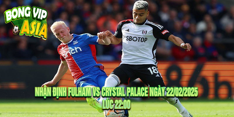 Nhận định Fulham vs Crystal Palace Ngày 22/02/2025