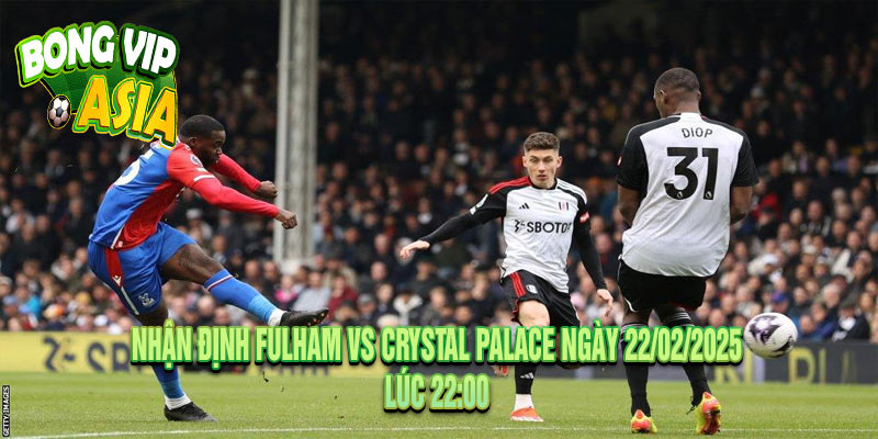 Nhận định Fulham vs Crystal Palace Ngày 22/02/2025