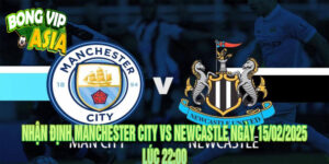 Nhận định Manchester City vs Newcastle Ngày 15/02/2025