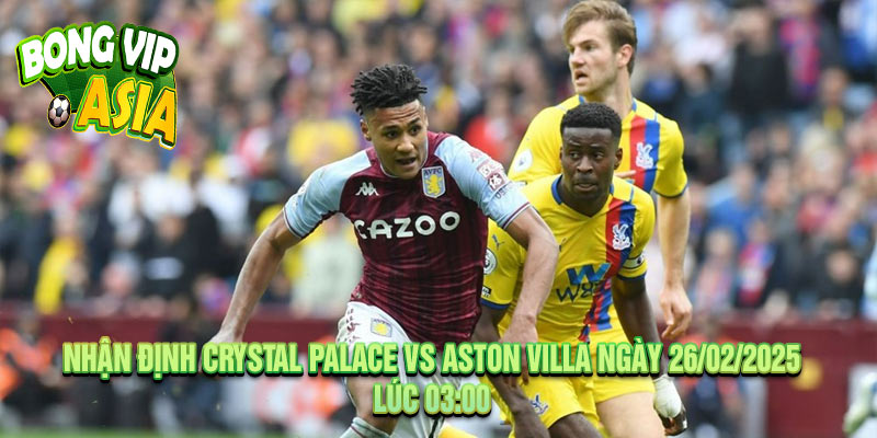 Nhận Định Crystal Palace vs Aston Villa Ngày 26/02/2025